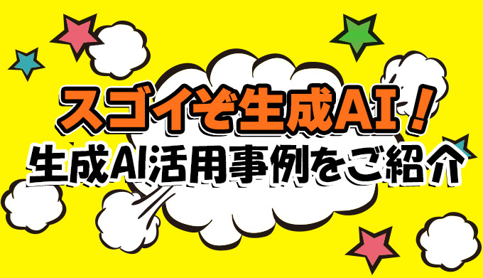 スゴイぞ生成AI！敬遠しないで活用していこう＆企業の生成AI活用事例をご紹介